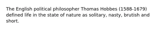 The English political philosopher Thomas Hobbes (1588-1679) defined life in the state of nature as solitary, nasty, brutish and short.