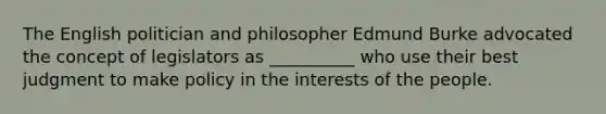 The English politician and philosopher Edmund Burke advocated the concept of legislators as __________ who use their best judgment to make policy in the interests of the people.