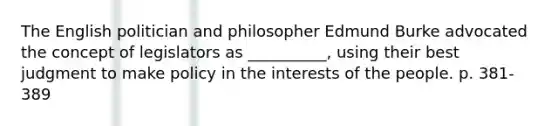 The English politician and philosopher Edmund Burke advocated the concept of legislators as __________, using their best judgment to make policy in the interests of the people. p. 381-389