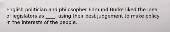 English politician and philosopher Edmund Burke liked the idea of legislators as ____, using their best judgement to make policy in the interests of the people.