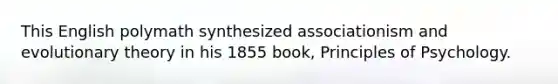 This English polymath synthesized associationism and evolutionary theory in his 1855 book, Principles of Psychology.