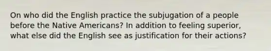 On who did the English practice the subjugation of a people before the Native Americans? In addition to feeling superior, what else did the English see as justification for their actions?