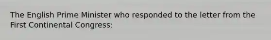 The English Prime Minister who responded to the letter from the First Continental Congress: