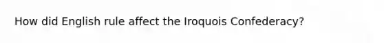 How did English rule affect the Iroquois Confederacy?