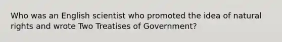 Who was an English scientist who promoted the idea of natural rights and wrote Two Treatises of Government?