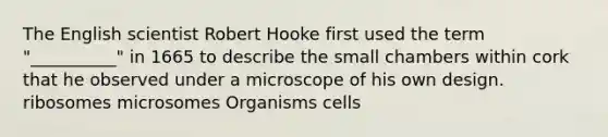 The English scientist Robert Hooke first used the term "__________" in 1665 to describe the small chambers within cork that he observed under a microscope of his own design. ribosomes microsomes Organisms cells