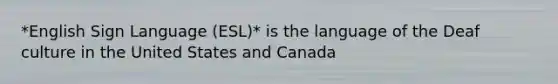 *English Sign Language (ESL)* is the language of the Deaf culture in the United States and Canada