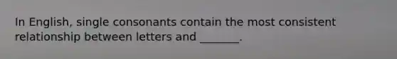 In English, single consonants contain the most consistent relationship between letters and _______.