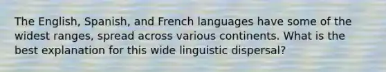 The English, Spanish, and French languages have some of the widest ranges, spread across various continents. What is the best explanation for this wide linguistic dispersal?