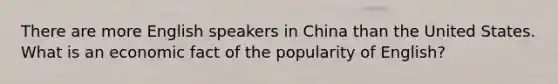 There are more English speakers in China than the United States. What is an economic fact of the popularity of English?