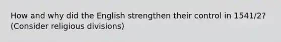 How and why did the English strengthen their control in 1541/2? (Consider religious divisions)