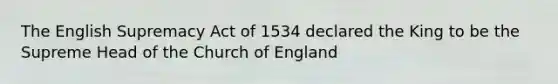 The English Supremacy Act of 1534 declared the King to be the Supreme Head of the Church of England