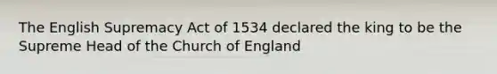 The English Supremacy Act of 1534 declared the king to be the Supreme Head of the Church of England