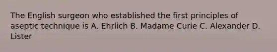 The English surgeon who established the first principles of aseptic technique is A. Ehrlich B. Madame Curie C. Alexander D. Lister