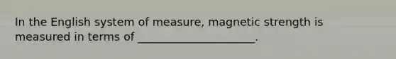 In the English system of measure, magnetic strength is measured in terms of _____________________.