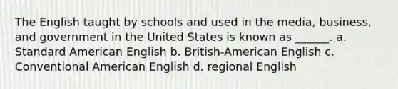 The English taught by schools and used in the media, business, and government in the United States is known as ______. a. Standard American English b. British-American English c. Conventional American English d. regional English