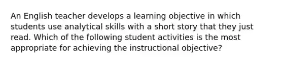 An English teacher develops a learning objective in which students use analytical skills with a short story that they just read. Which of the following student activities is the most appropriate for achieving the instructional objective?