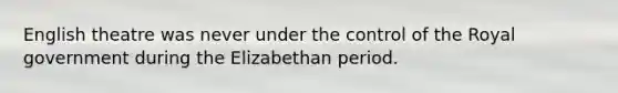 English theatre was never under the control of the Royal government during the Elizabethan period.