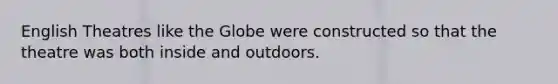 English Theatres like the Globe were constructed so that the theatre was both inside and outdoors.