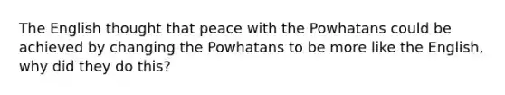 The English thought that peace with the Powhatans could be achieved by changing the Powhatans to be more like the English, why did they do this?