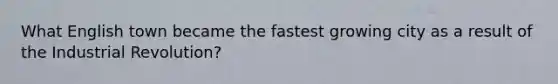 What English town became the fastest growing city as a result of the Industrial Revolution?