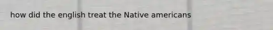 how did the english treat the Native americans