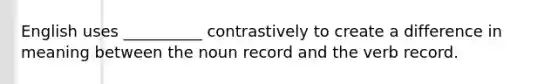 English uses __________ contrastively to create a difference in meaning between the noun record and the verb record.