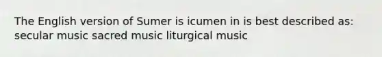 The English version of Sumer is icumen in is best described as: secular music sacred music liturgical music