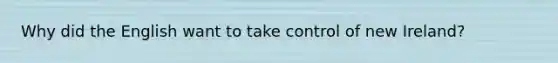 Why did the English want to take control of new Ireland?