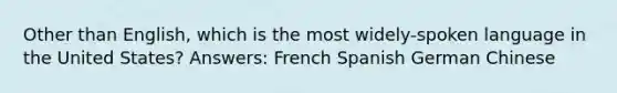 Other than English, which is the most widely-spoken language in the United States? Answers: French Spanish German Chinese