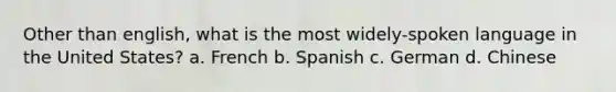 Other than english, what is the most widely-spoken language in the United States? a. French b. Spanish c. German d. Chinese