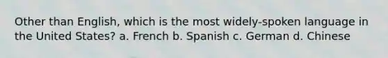 Other than English, which is the most widely-spoken language in the United States? a. French b. Spanish c. German d. Chinese