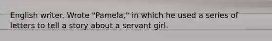 English writer. Wrote "Pamela," in which he used a series of letters to tell a story about a servant girl.