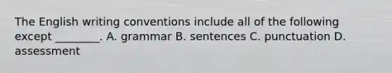 The English writing conventions include all of the following except ________. A. grammar B. sentences C. punctuation D. assessment