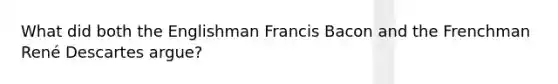 What did both the Englishman Francis Bacon and the Frenchman René Descartes argue?