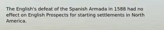 The English's defeat of the Spanish Armada in 1588 had no effect on English Prospects for starting settlements in North America.