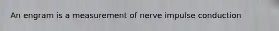 An engram is a measurement of nerve impulse conduction