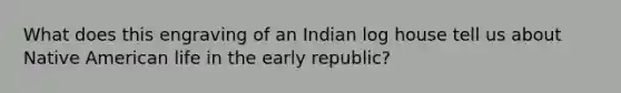 What does this engraving of an Indian log house tell us about Native American life in the early republic?