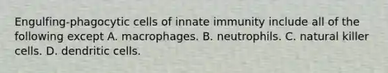 Engulfing-phagocytic cells of innate immunity include all of the following except A. macrophages. B. neutrophils. C. natural killer cells. D. dendritic cells.