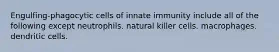 Engulfing-phagocytic cells of innate immunity include all of the following except neutrophils. natural killer cells. macrophages. dendritic cells.