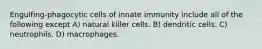 Engulfing-phagocytic cells of innate immunity include all of the following except A) natural killer cells. B) dendritic cells. C) neutrophils. D) macrophages.