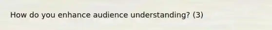 How do you enhance audience understanding? (3)