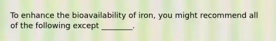 To enhance the bioavailability of iron, you might recommend all of the following except ________.