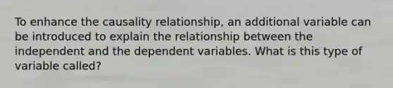 To enhance the causality relationship, an additional variable can be introduced to explain the relationship between the independent and the dependent variables. What is this type of variable called?