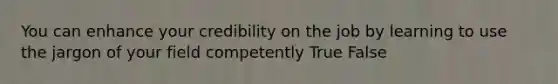 You can enhance your credibility on the job by learning to use the jargon of your field competently True False