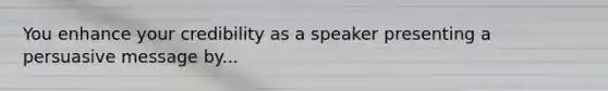 You enhance your credibility as a speaker presenting a persuasive message by...
