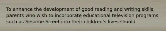 To enhance the development of good reading and writing skills, parents who wish to incorporate educational television programs such as Sesame Street into their children's lives should