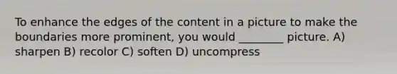 To enhance the edges of the content in a picture to make the boundaries more prominent, you would ________ picture. A) sharpen B) recolor C) soften D) uncompress