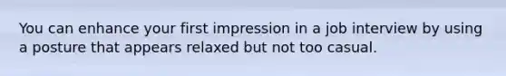 You can enhance your first impression in a job interview by using a posture that appears relaxed but not too casual.