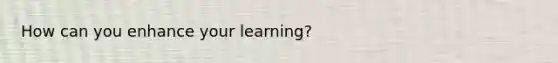 How can you enhance your learning?